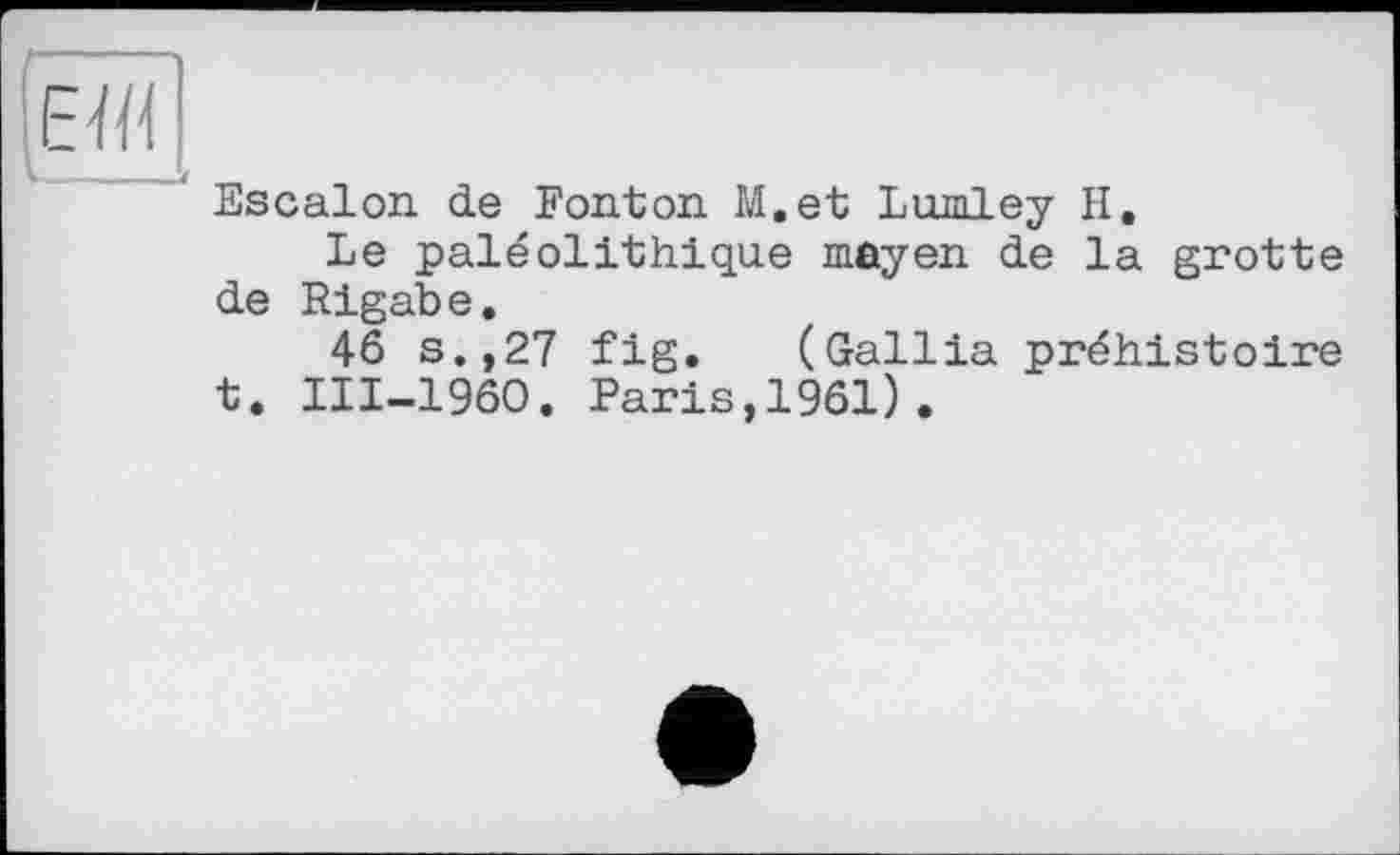 ﻿Escalon de Font on M.et Lumley II.
Le paléolithique mayen de la grotte de Rigabe.
46 s.,27 fig. (Gallia préhistoire t. 111-1960. Paris,1961).